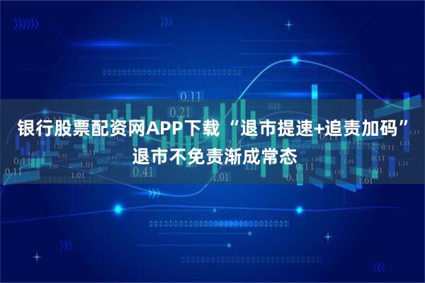 银行股票配资网APP下载 “退市提速+追责加码” 退市不免责渐成常态