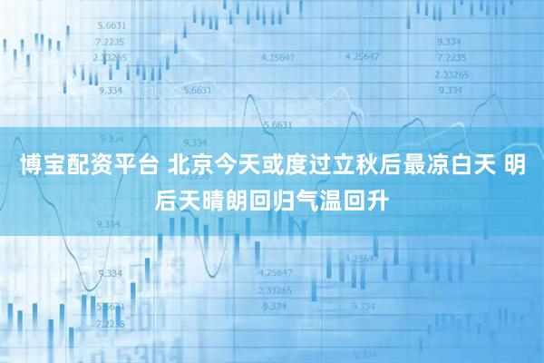 博宝配资平台 北京今天或度过立秋后最凉白天 明后天晴朗回归气温回升