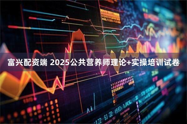 富兴配资端 2025公共营养师理论+实操培训试卷