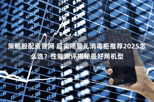 策略股配资官网 超实用婴儿消毒柜推荐2025怎么选？性能测评揭秘最好用机型