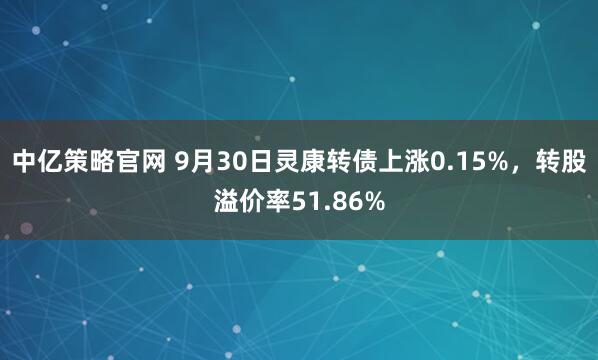 中亿策略官网 9月30日灵康转债上涨0.15%，转股溢价率51.86%
