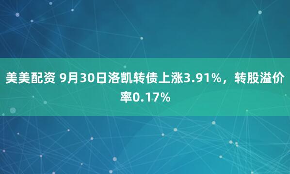 美美配资 9月30日洛凯转债上涨3.91%，转股溢价率0.17%