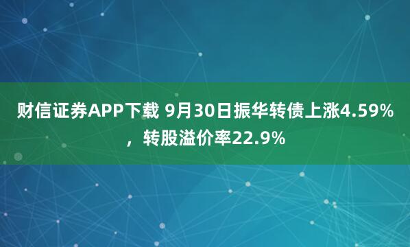 财信证券APP下载 9月30日振华转债上涨4.59%，转股溢价率22.9%