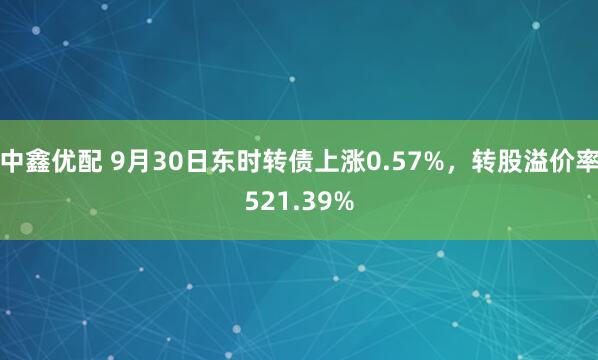 中鑫优配 9月30日东时转债上涨0.57%，转股溢价率521.39%
