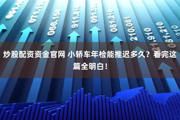 炒股配资资金官网 小轿车年检能推迟多久？看完这篇全明白！