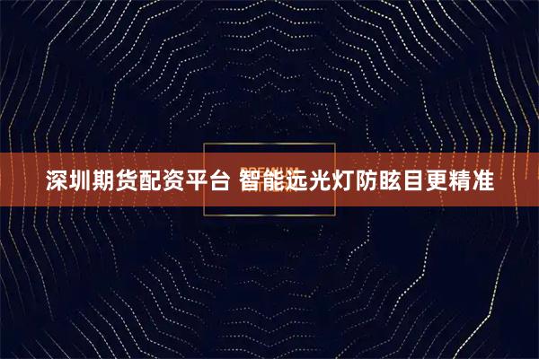 深圳期货配资平台 智能远光灯防眩目更精准