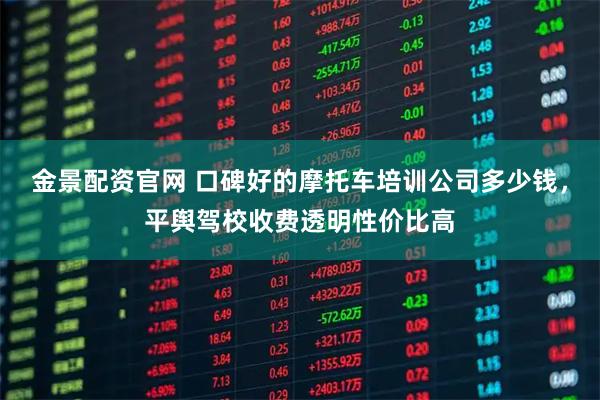 金景配资官网 口碑好的摩托车培训公司多少钱，平舆驾校收费透明性价比高