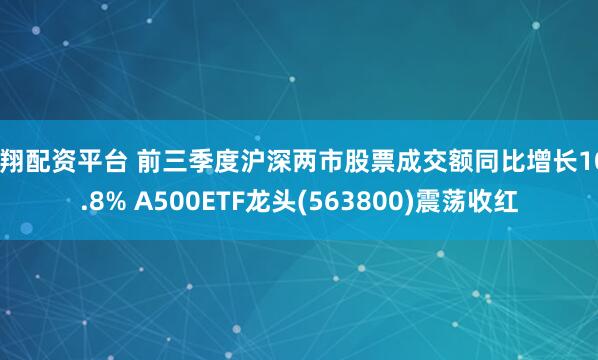 秦翔配资平台 前三季度沪深两市股票成交额同比增长106.8% A500ETF龙头(563800)震荡收红