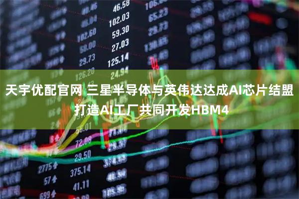 天宇优配官网 三星半导体与英伟达达成AI芯片结盟 打造AI工厂共同开发HBM4