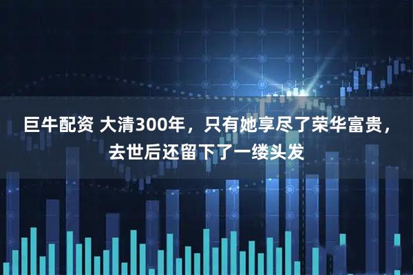 巨牛配资 大清300年，只有她享尽了荣华富贵，去世后还留下了一缕头发