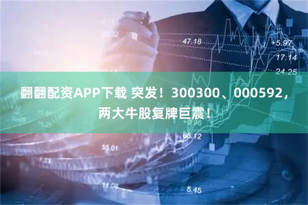 翻翻配资APP下载 突发！300300、000592，两大牛股复牌巨震！