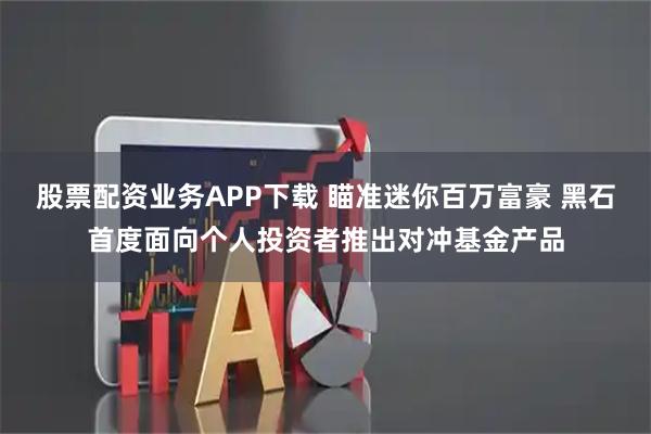 股票配资业务APP下载 瞄准迷你百万富豪 黑石首度面向个人投资者推出对冲基金产品