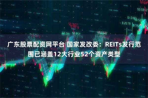 广东股票配资网平台 国家发改委：REITs发行范围已涵盖12大行业52个资产类型