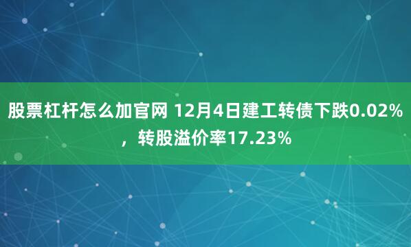 股票杠杆怎么加官网 12月4日建工转债下跌0.02%，转股溢价率17.23%