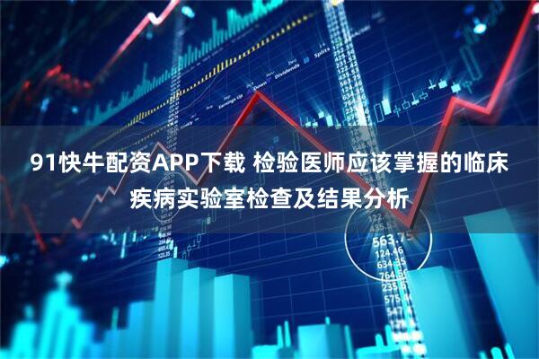 91快牛配资APP下载 检验医师应该掌握的临床疾病实验室检查及结果分析