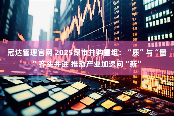 冠达管理官网 2025深市并购重组：“质”与“量”齐头并进 推动产业加速向“新”