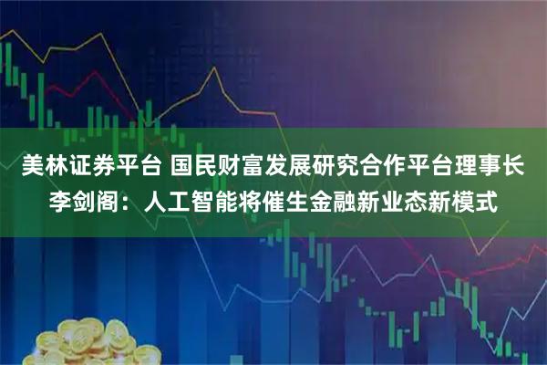 美林证券平台 国民财富发展研究合作平台理事长李剑阁：人工智能将催生金融新业态新模式