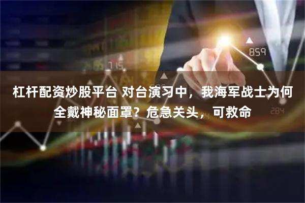 杠杆配资炒股平台 对台演习中，我海军战士为何全戴神秘面罩？危急关头，可救命