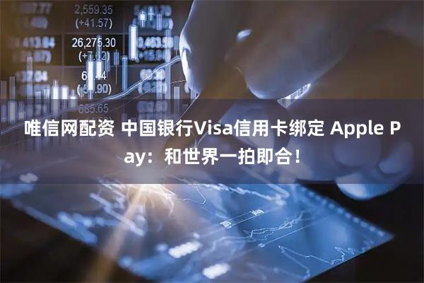唯信网配资 中国银行Visa信用卡绑定 Apple Pay：和世界一拍即合！
