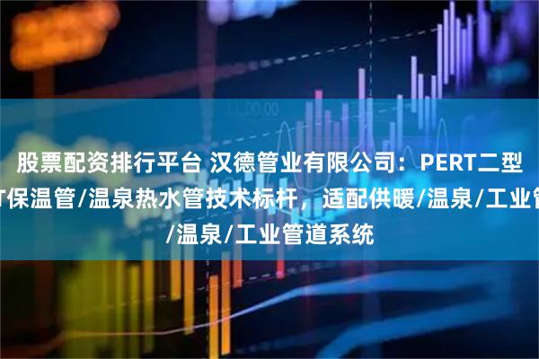 股票配资排行平台 汉德管业有限公司：PERT二型管/PERT保温管/温泉热水管技术标杆，适配供暖/温泉/工业管道系统