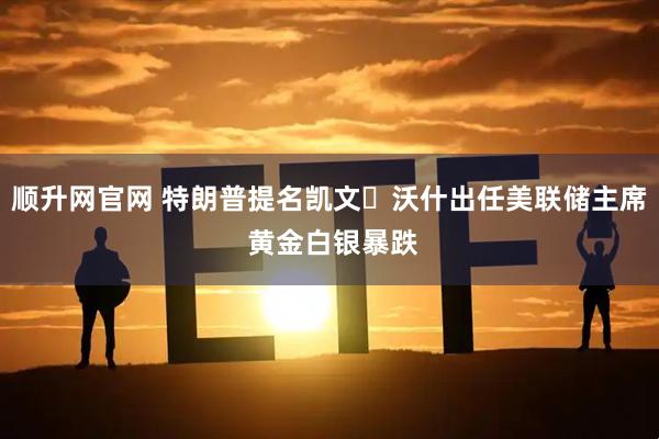 顺升网官网 特朗普提名凯文・沃什出任美联储主席 黄金白银暴跌