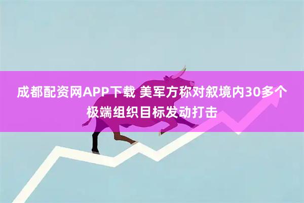成都配资网APP下载 美军方称对叙境内30多个极端组织目标发动打击