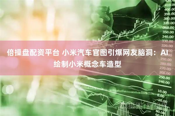 倍操盘配资平台 小米汽车官图引爆网友脑洞：AI绘制小米概念车造型