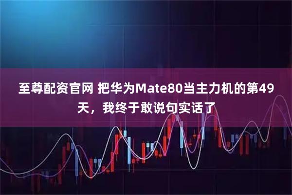至尊配资官网 把华为Mate80当主力机的第49天，我终于敢说句实话了