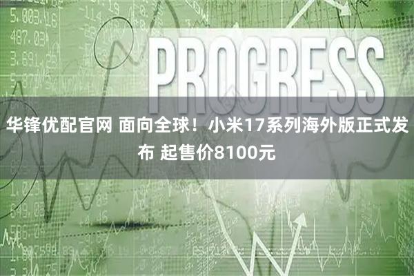 华锋优配官网 面向全球！小米17系列海外版正式发布 起售价8100元