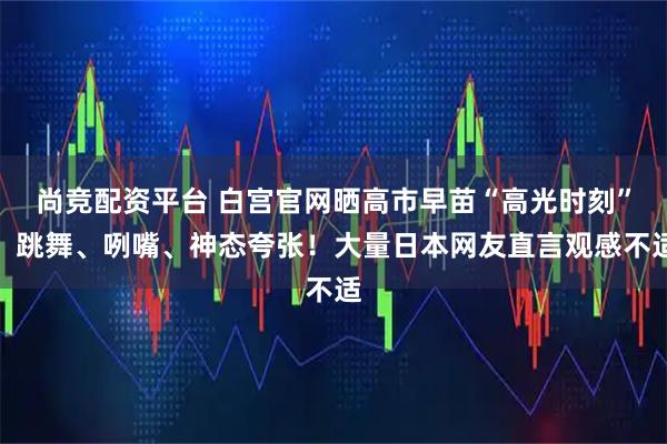 尚竞配资平台 白宫官网晒高市早苗“高光时刻”：跳舞、咧嘴、神态夸张！大量日本网友直言观感不适