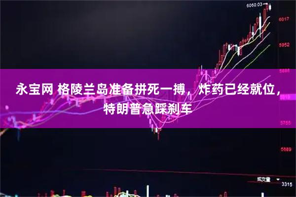 永宝网 格陵兰岛准备拼死一搏，炸药已经就位，特朗普急踩刹车