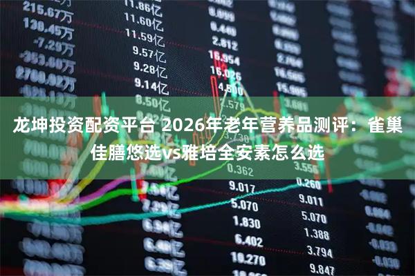 龙坤投资配资平台 2026年老年营养品测评：雀巢佳膳悠选vs雅培全安素怎么选