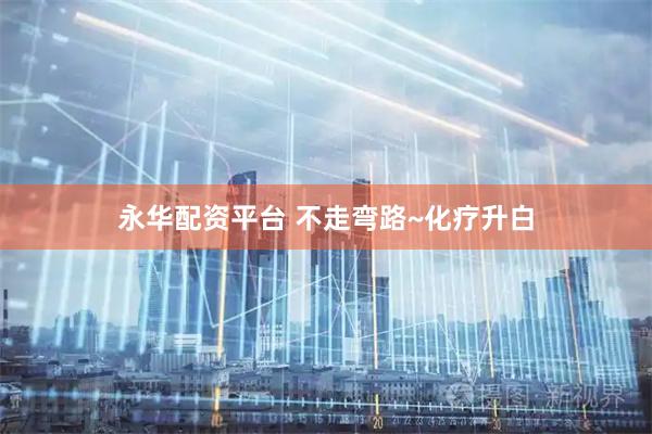 永华配资平台 不走弯路~化疗升白