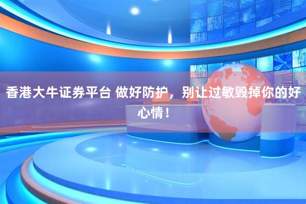 香港大牛证券平台 做好防护，别让过敏毁掉你的好心情！