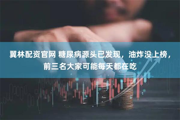 翼林配资官网 糖尿病源头已发现，油炸没上榜，前三名大家可能每天都在吃