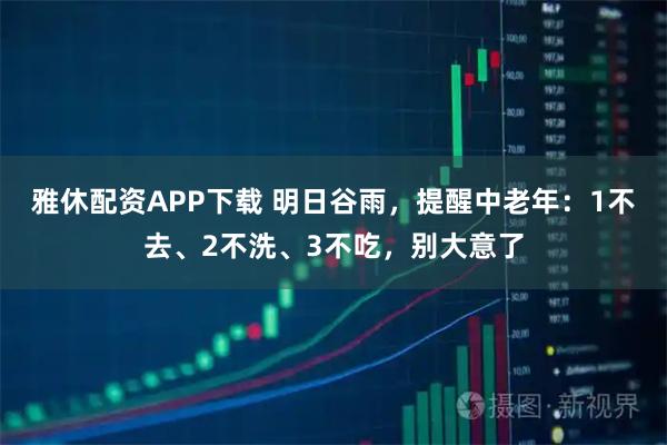 雅休配资APP下载 明日谷雨，提醒中老年：1不去、2不洗、3不吃，别大意了