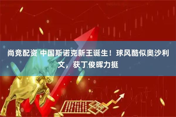 尚竞配资 中国斯诺克新王诞生！球风酷似奥沙利文，获丁俊晖力挺