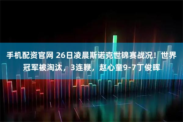 手机配资官网 26日凌晨斯诺克世锦赛战况！世界冠军被淘汰，3连鞭，赵心童9-7丁俊晖