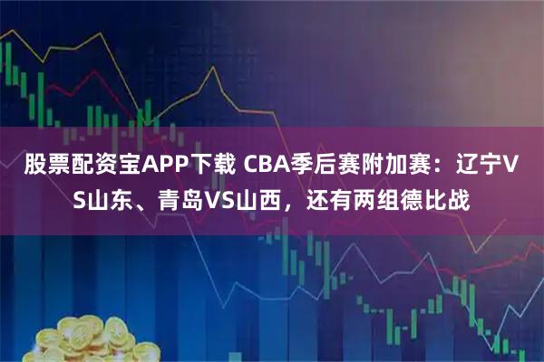 股票配资宝APP下载 CBA季后赛附加赛：辽宁VS山东、青岛VS山西，还有两组德比战