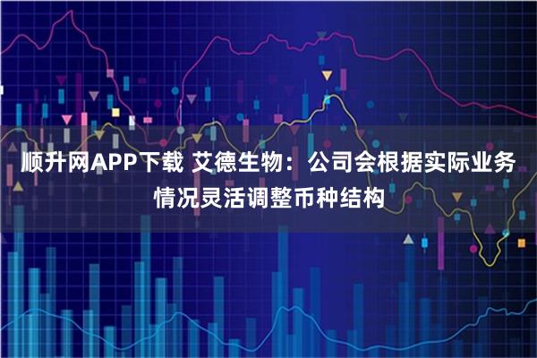 顺升网APP下载 艾德生物：公司会根据实际业务情况灵活调整币种结构