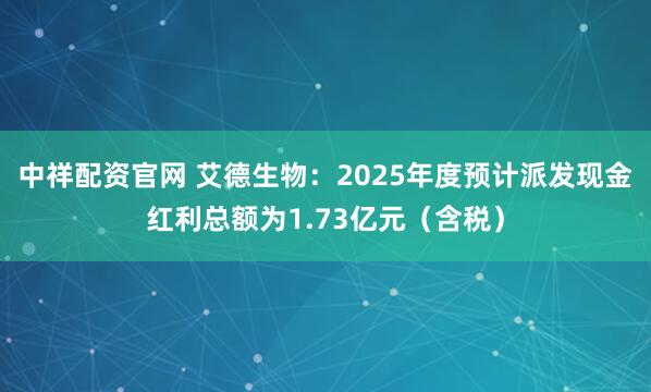 中祥配资官网 艾德生物：2025年度预计派发现金红利总额为1.73亿元（含税）