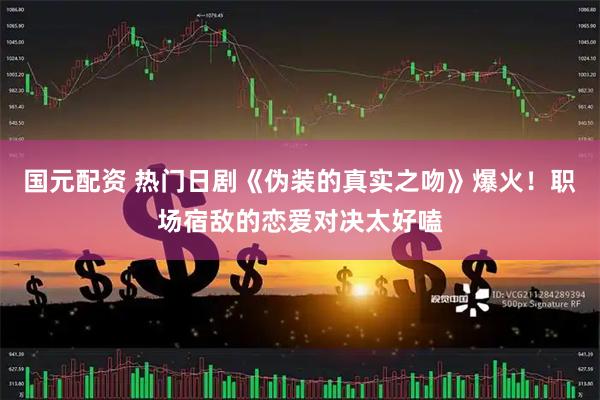 国元配资 热门日剧《伪装的真实之吻》爆火！职场宿敌的恋爱对决太好嗑