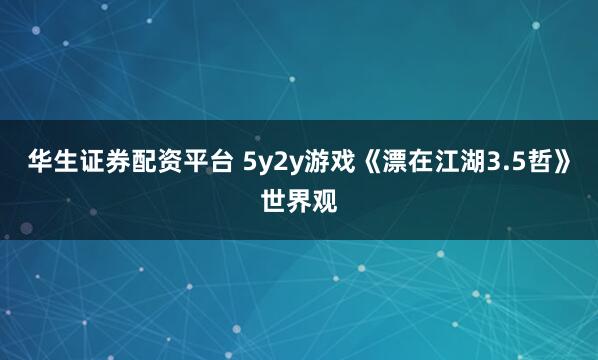 华生证券配资平台 5y2y游戏《漂在江湖3.5哲》世界观