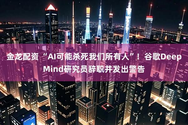 金龙配资 “AI可能杀死我们所有人”！谷歌DeepMind研究员辞职并发出警告
