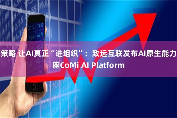 鑫策略 让AI真正“进组织”：致远互联发布AI原生能力底座CoMi AI Platform